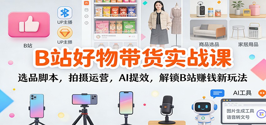 B站好物带货实战课：选品脚本，拍摄运营，AI提效，解锁B站赚钱新玩法-致富学堂