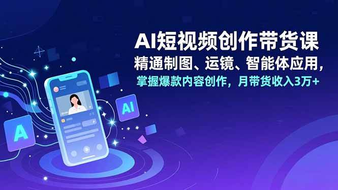 （16871期）AI短视频创作带货课，精通制图、运镜、智能体应用，掌握爆款内容创作，月带货收入3万+-致富学堂