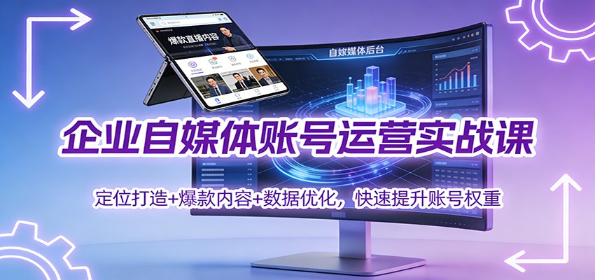 企业自媒体账号运营实战课：定位打造+ 爆款内容+数据优化，快速提升账号权重-致富学堂