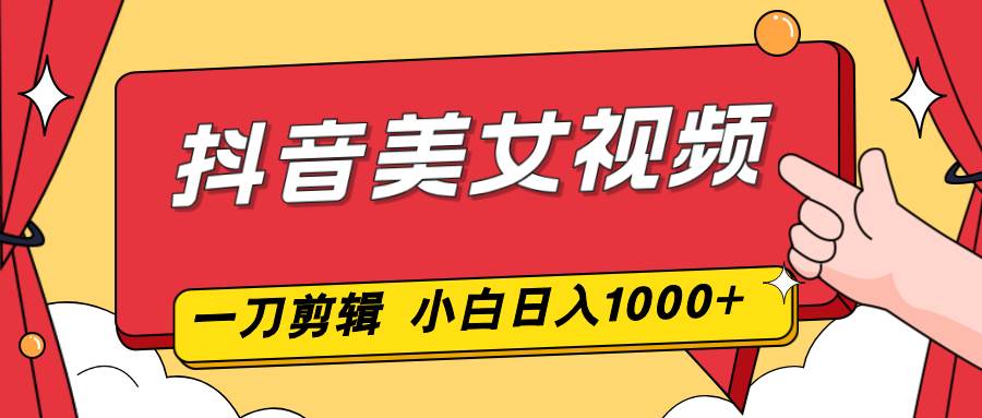 （16873期）抖音美女视频，一刀不剪，两分钟一条视频，小白轻松上手，日入1000-致富学堂