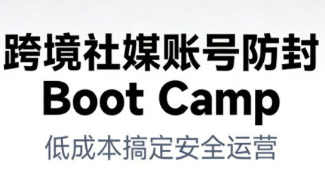 跨境社媒账号防封Boot Camp，低成本搞定社媒账号安全与长期运营-致富学堂
