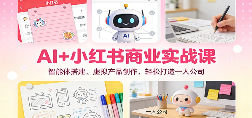 AI+小红书商业实战课：智能体搭建、虚拟产品创作，轻松打造一人公司-致富学堂