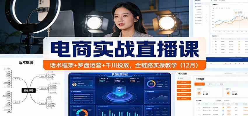 电商实战直播课：话术框架+罗盘运营+千川投放，全链路实操教学（12月）-致富学堂