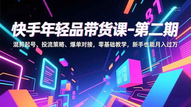 （16901期）快手年轻品带货课-第二期，混剪起号、投流策略、爆单对接，零基础教学，新手也能月入过万-致富学堂