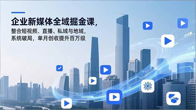 （16896期）企业新媒体全域掘金课，整合短视频、直播、私域与地域，系统破局，单月创收提升百万级-致富学堂