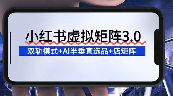 （16912期）小红书虚拟矩阵3.0：双轨模式+AI半垂直选品+店矩阵-致富学堂