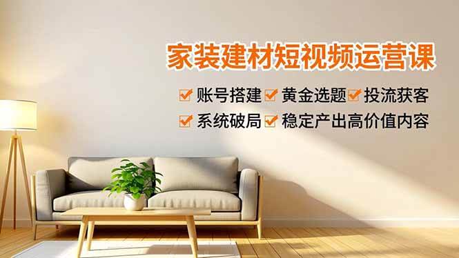 （16916期）家装建材短视频运营课，账号搭建、黄金选题、投流获客，系统破局，稳定产出高价值内容-致富学堂
