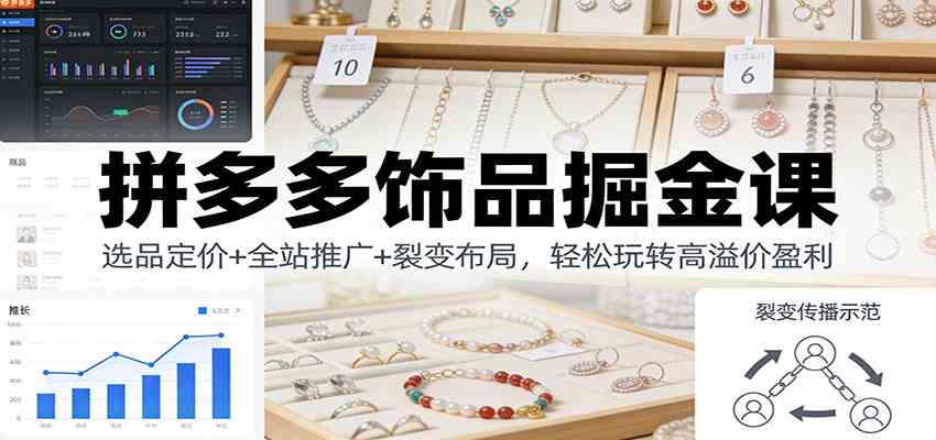 拼多多饰品掘金课：选品定价+全站推广+裂变布局，轻松玩转高溢价盈利-致富学堂