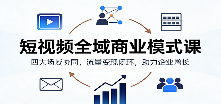 短视频全域商业模式课：四大场域协同，流量变现闭环，助力企业增长-致富学堂
