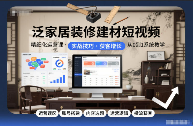 泛家居装修建材短视频精细化运营课，运营误区+账号搭建+内容选题+运营逻辑+投流获客-致富学堂