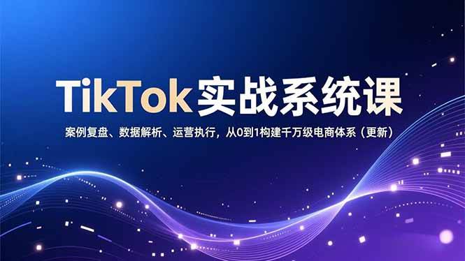 （16918期）TikTok实战系统课，案例复盘、数据解析、运营执行，从0到1构建千万级电商体系（更新）-致富学堂
