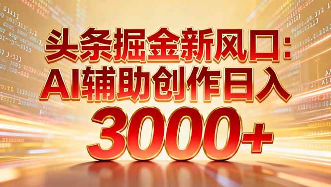 （16923期）头条掘金新风口：AI辅助创作日入3000+，矩阵玩法当天启动隔天见效-致富学堂