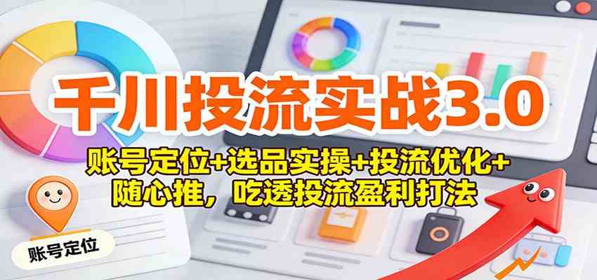 千川投流实战3.0：账号定位+选品实操+投流优化+随心推，吃透投流盈利打法-致富学堂