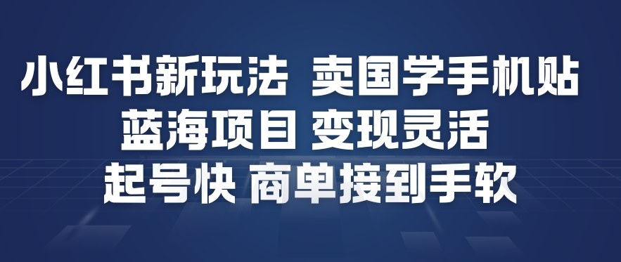 小红书新玩法，卖国学手机贴，蓝海项目，变现灵活，起号快，商单接到手软-致富学堂