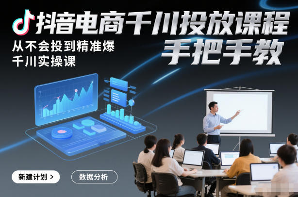 抖音电商千川投放课程，从不会投到精准爆，千川实操课，手把手教-致富学堂