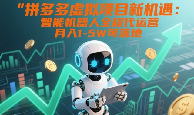 拼多多虚拟项目新机遇：智能机器人全程代运营，月入1-5W可落地【揭秘】-致富学堂