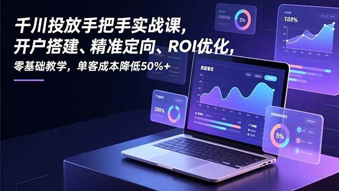 （16944期）千川投放手把手实战课，开户搭建、精准定向、ROI优化，零基础教学，单客成本降低50%+-致富学堂