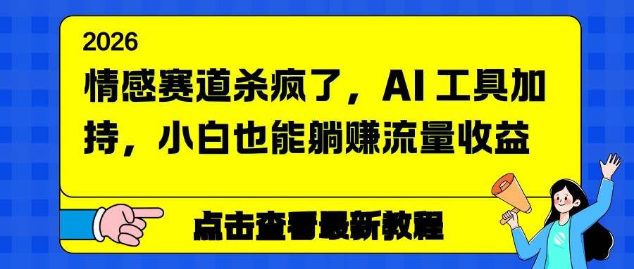 （16930期）情感赛道杀疯了，AI 工具加持，小白也能躺赚流量收益-致富学堂