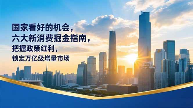 （16995期）某付费文章：国家看好的机会，六大新消费掘金指南，把握政策红利，锁定万亿级增量市场-致富学堂