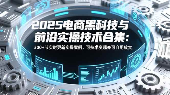 （16992期）2025电商黑科技与前沿实操技术合集：300+节实时更新实操案例，可技术变现亦可自用放大-致富学堂