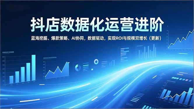 （16986期）抖店数据化运营进阶，蓝海挖掘、爆款策略、AI协同，数据驱动，实现ROI与规模双增长（更新）-致富学堂
