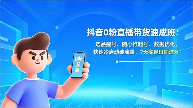 （16984期）抖音0粉直播带货速成班：选品建号、随心推起号、数据优化，快速冷启动破流量，7天实现日销过万-致富学堂