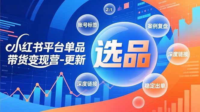 （16979期）小红书平台单品带货变现营-更新，极致选品、账号标签、案例复盘，深度链接，快速启动稳定出单-致富学堂