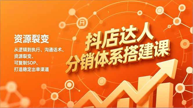 （16968期）抖店达人分销体系搭建课，从逻辑到执行、沟通话术、资源裂变，可复制SOP，打造稳定出单渠道-致富学堂