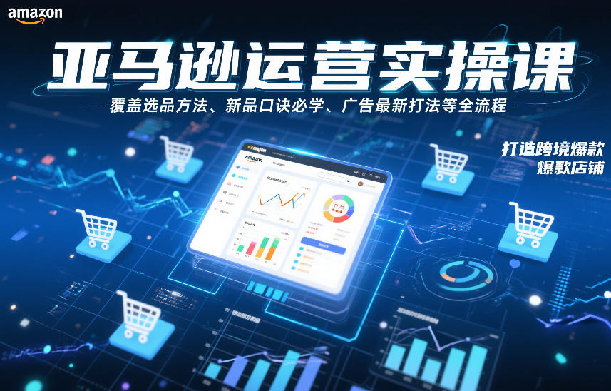 亚马逊运营实操课，覆盖选品方法、新品口诀必学、广告最新打法等全流程，打造跨境爆款店铺-致富学堂