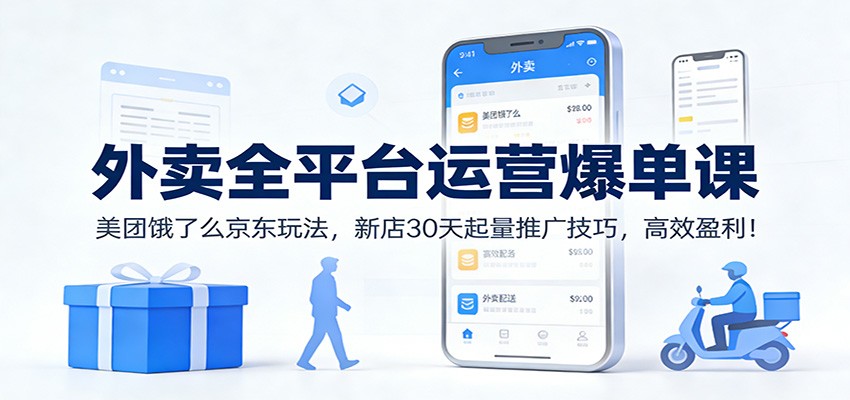 外卖全平台运营爆单课：美团饿了么京东玩法，新店30天起量推广技巧，高效盈利！-致富学堂