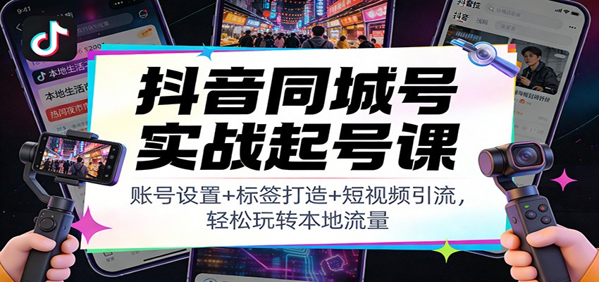 抖音同城号实战起号课：账号设置+标签打造+短视频引流，轻松玩转本地流量-致富学堂