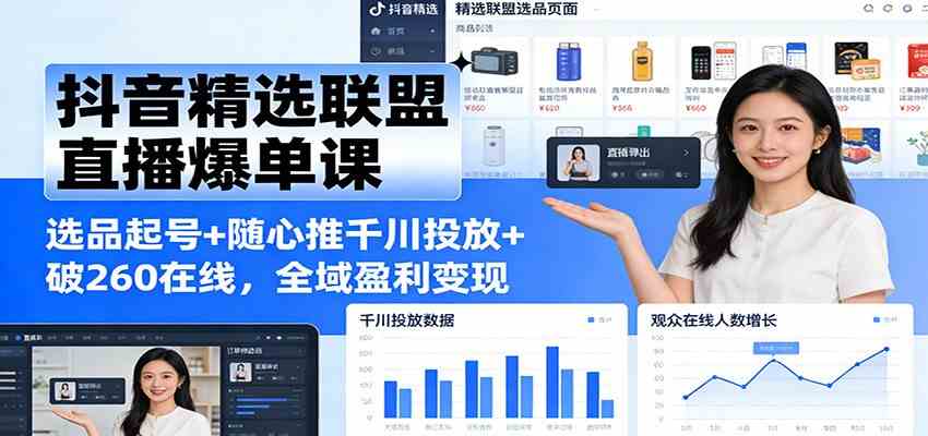 抖音精选联盟直播爆单课：选品起号+随心推千川投放+破260在线，全域盈利变现-致富学堂