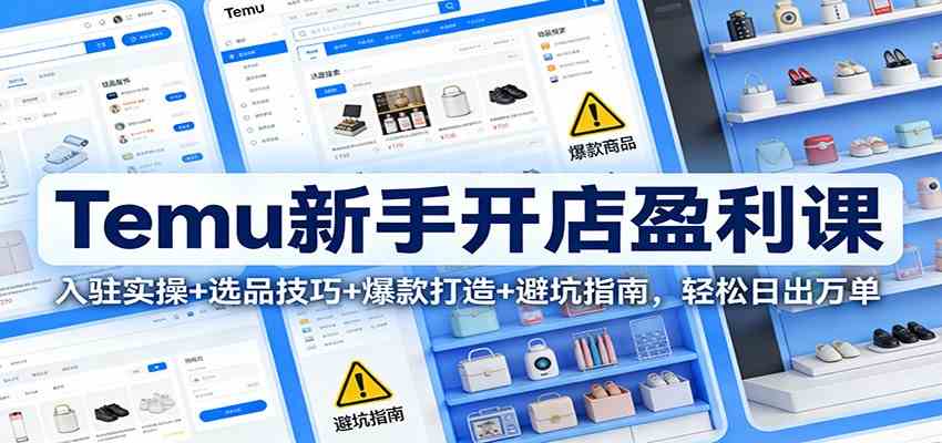 Temu新手开店盈利课：入驻实操+选品技巧+爆款打造+避坑指南，轻松日出万单-致富学堂